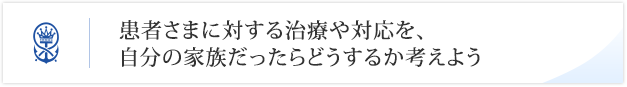 患者さまに対する治療や対応を、自分の家族だったらどうするか考えよう