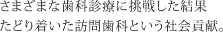 まざまな歯科診療に挑戦した結果 たどり着いた訪問歯科という社会貢献。